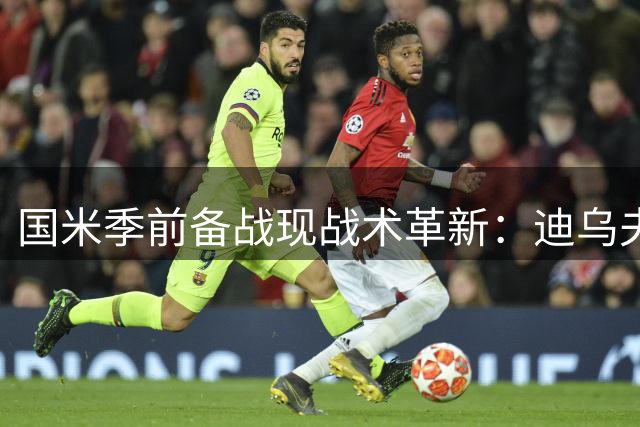 国米季前备战现战术革新：迪乌夫右翼蜕变 小斯坦接班恰20